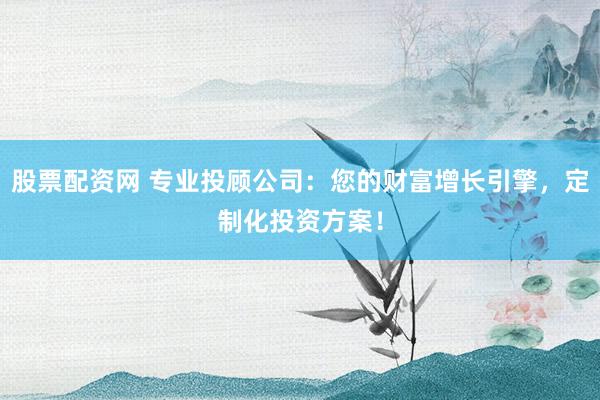 股票配资网 专业投顾公司：您的财富增长引擎，定制化投资方案！