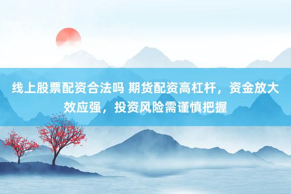 线上股票配资合法吗 期货配资高杠杆，资金放大效应强，投资风险需谨慎把握
