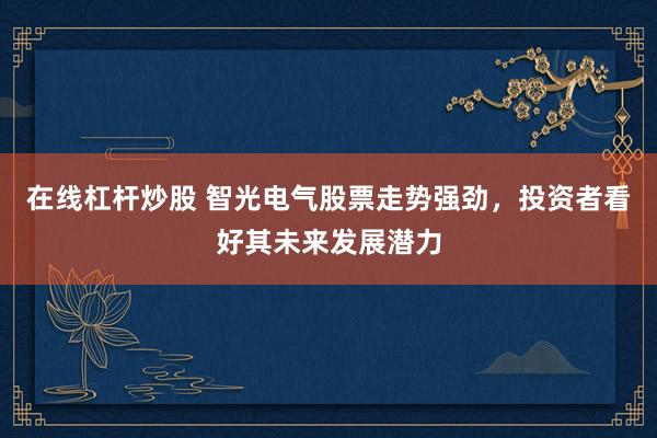 在线杠杆炒股 智光电气股票走势强劲，投资者看好其未来发展潜力