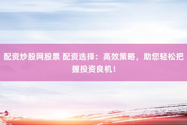 配资炒股网股票 配资选择：高效策略，助您轻松把握投资良机！