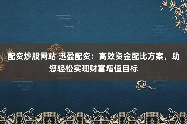 配资炒股网站 迅盈配资：高效资金配比方案，助您轻松实现财富增值目标