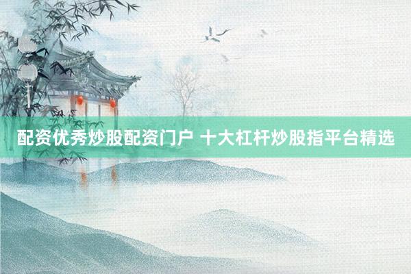配资优秀炒股配资门户 十大杠杆炒股指平台精选