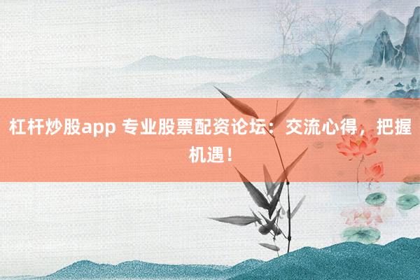 杠杆炒股app 专业股票配资论坛：交流心得，把握机遇！