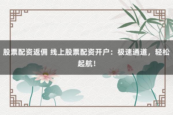 股票配资返佣 线上股票配资开户：极速通道，轻松起航！