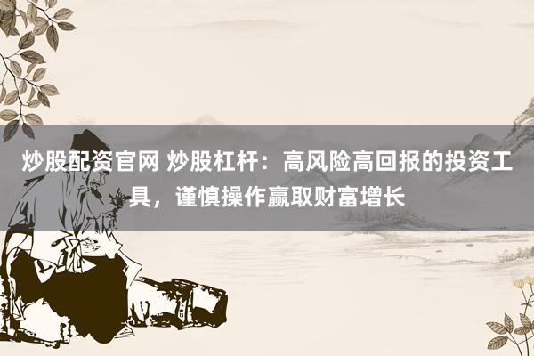 炒股配资官网 炒股杠杆：高风险高回报的投资工具，谨慎操作赢取财富增长