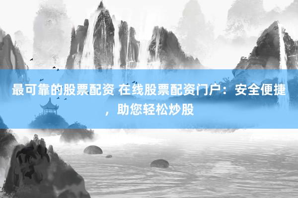 最可靠的股票配资 在线股票配资门户：安全便捷，助您轻松炒股