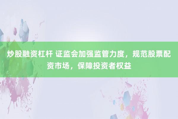 炒股融资杠杆 证监会加强监管力度，规范股票配资市场，保障投资者权益