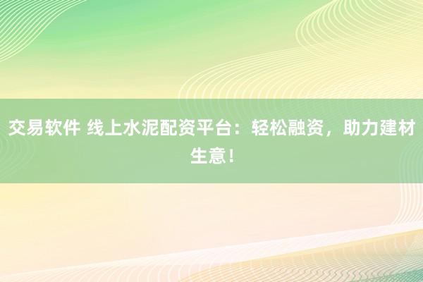 交易软件 线上水泥配资平台：轻松融资，助力建材生意！