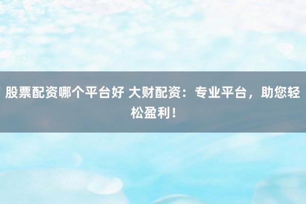 股票配资哪个平台好 大财配资：专业平台，助您轻松盈利！
