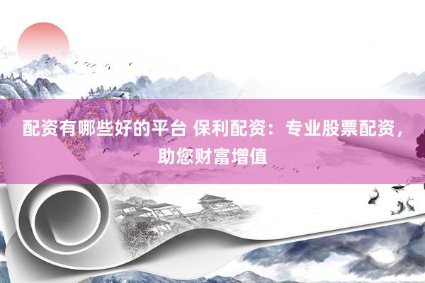 配资有哪些好的平台 保利配资：专业股票配资，助您财富增值