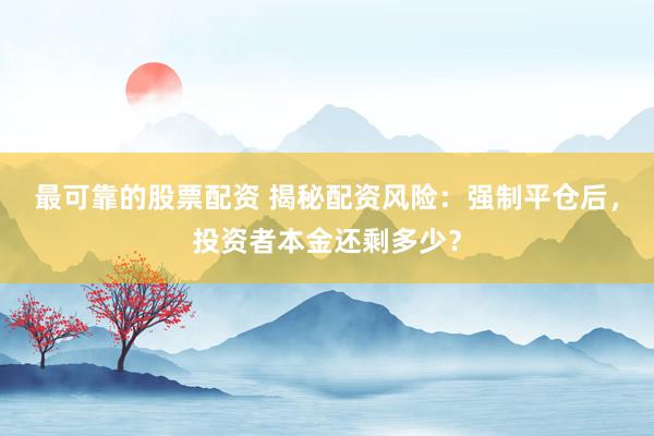最可靠的股票配资 揭秘配资风险：强制平仓后，投资者本金还剩多少？