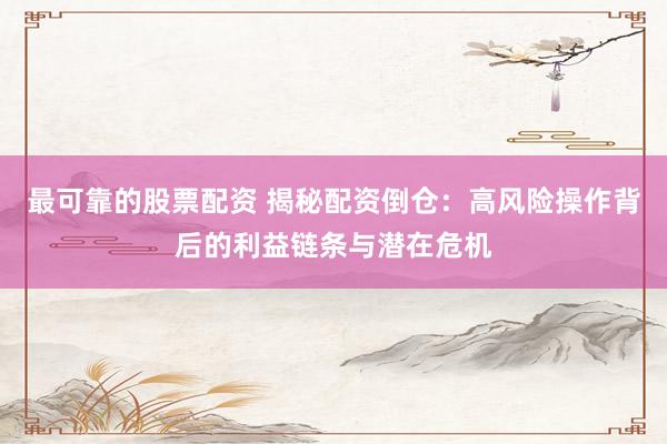 最可靠的股票配资 揭秘配资倒仓：高风险操作背后的利益链条与潜在危机
