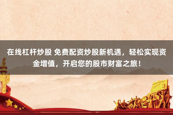 在线杠杆炒股 免费配资炒股新机遇，轻松实现资金增值，开启您的股市财富之旅！