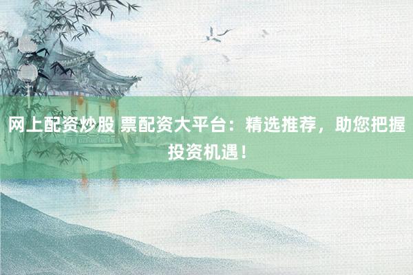 网上配资炒股 票配资大平台：精选推荐，助您把握投资机遇！