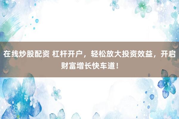 在线炒股配资 杠杆开户，轻松放大投资效益，开启财富增长快车道！