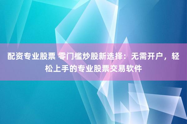 配资专业股票 零门槛炒股新选择：无需开户，轻松上手的专业股票交易软件
