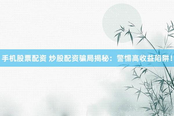 手机股票配资 炒股配资骗局揭秘：警惕高收益陷阱！