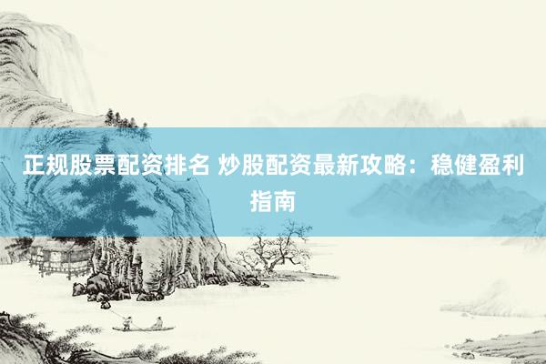 正规股票配资排名 炒股配资最新攻略：稳健盈利指南