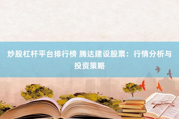 炒股杠杆平台排行榜 腾达建设股票：行情分析与投资策略