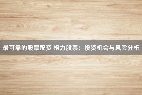 最可靠的股票配资 格力股票：投资机会与风险分析