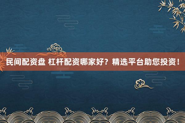 民间配资盘 杠杆配资哪家好？精选平台助您投资！