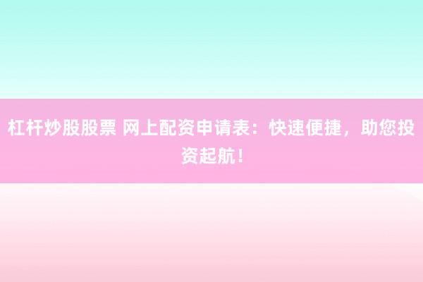 杠杆炒股股票 网上配资申请表：快速便捷，助您投资起航！