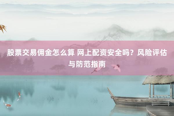 股票交易佣金怎么算 网上配资安全吗？风险评估与防范指南