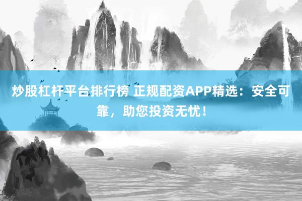 炒股杠杆平台排行榜 正规配资APP精选：安全可靠，助您投资无忧！