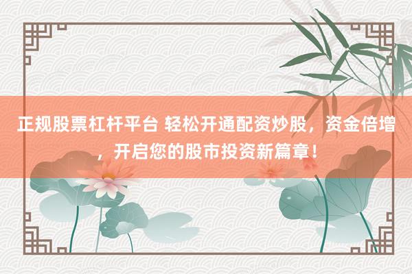 正规股票杠杆平台 轻松开通配资炒股，资金倍增，开启您的股市投资新篇章！