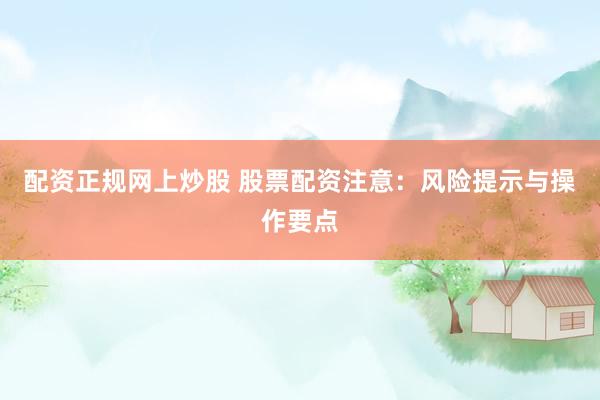 配资正规网上炒股 股票配资注意：风险提示与操作要点