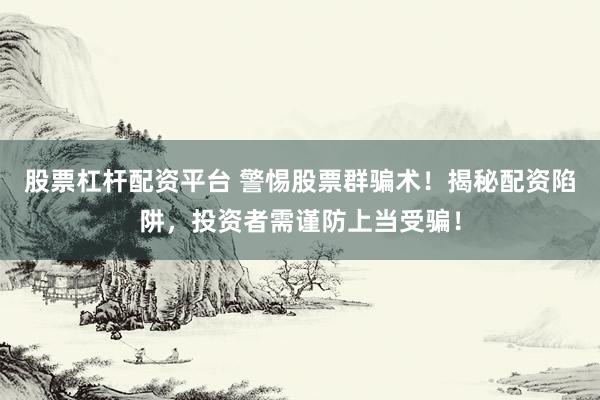 股票杠杆配资平台 警惕股票群骗术！揭秘配资陷阱，投资者需谨防上当受骗！