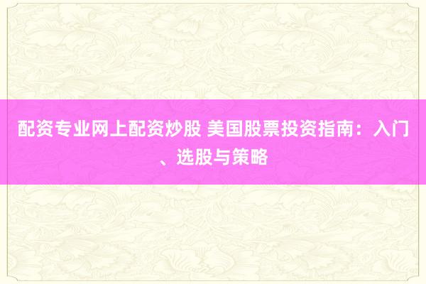 配资专业网上配资炒股 美国股票投资指南：入门、选股与策略