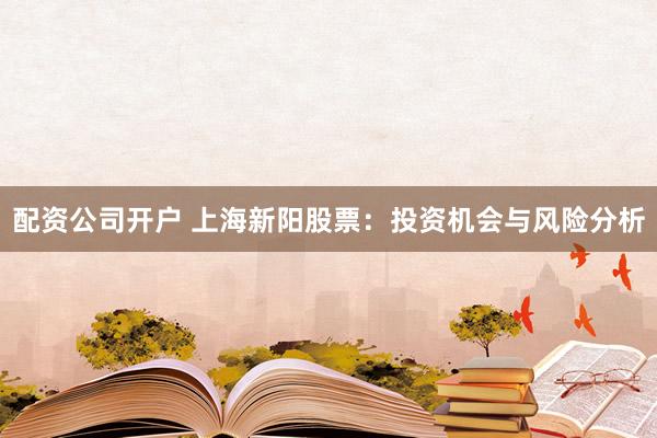配资公司开户 上海新阳股票：投资机会与风险分析
