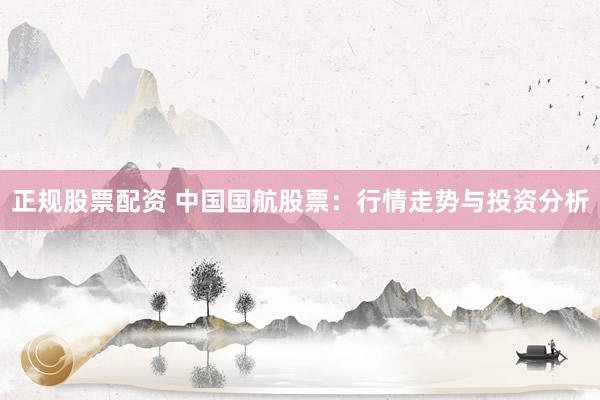 正规股票配资 中国国航股票：行情走势与投资分析