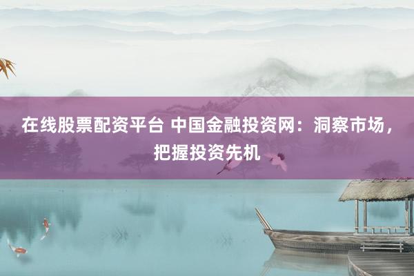 在线股票配资平台 中国金融投资网：洞察市场，把握投资先机