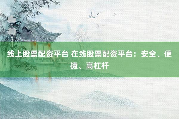 线上股票配资平台 在线股票配资平台：安全、便捷、高杠杆