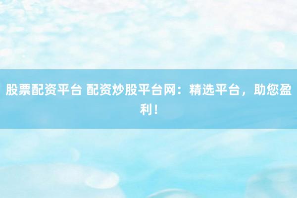 股票配资平台 配资炒股平台网：精选平台，助您盈利！