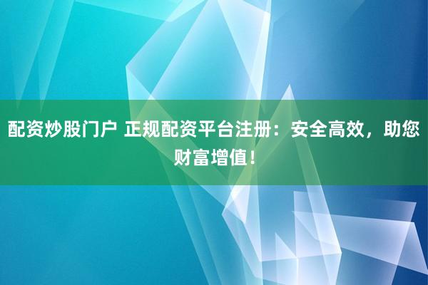 配资炒股门户 正规配资平台注册：安全高效，助您财富增值！