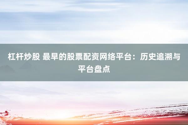 杠杆炒股 最早的股票配资网络平台：历史追溯与平台盘点