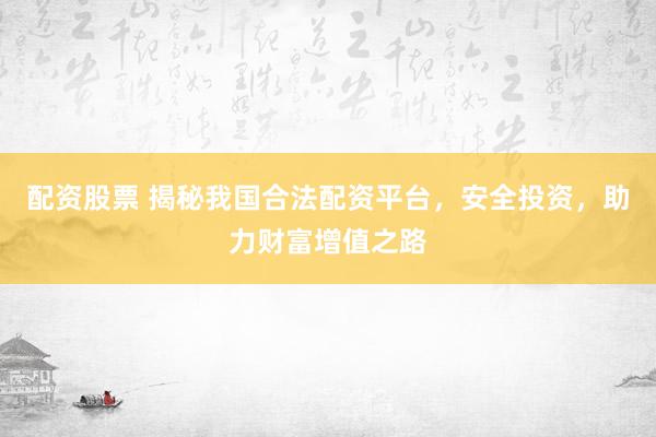 配资股票 揭秘我国合法配资平台，安全投资，助力财富增值之路