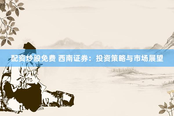 配资炒股免费 西南证券：投资策略与市场展望