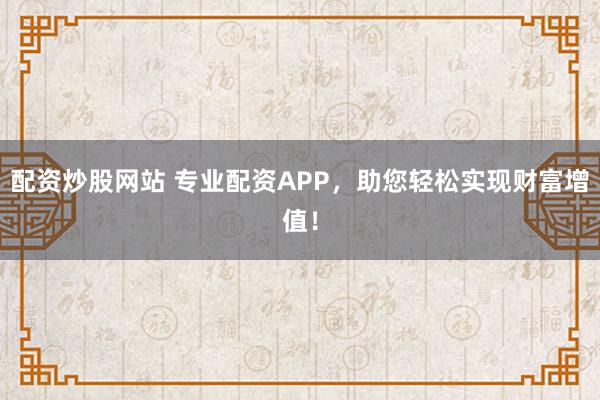 配资炒股网站 专业配资APP，助您轻松实现财富增值！