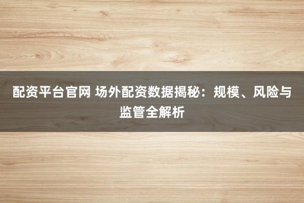 配资平台官网 场外配资数据揭秘：规模、风险与监管全解析