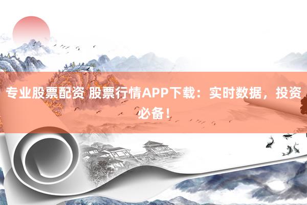 专业股票配资 股票行情APP下载：实时数据，投资必备！