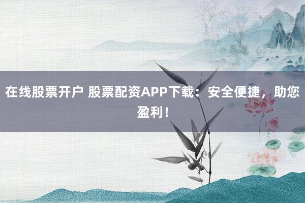 在线股票开户 股票配资APP下载：安全便捷，助您盈利！