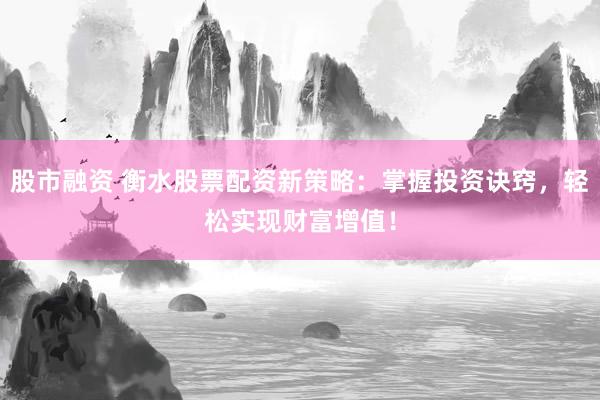 股市融资 衡水股票配资新策略：掌握投资诀窍，轻松实现财富增值！