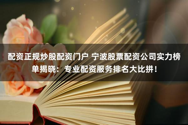 配资正规炒股配资门户 宁波股票配资公司实力榜单揭晓：专业配资服务排名大比拼！