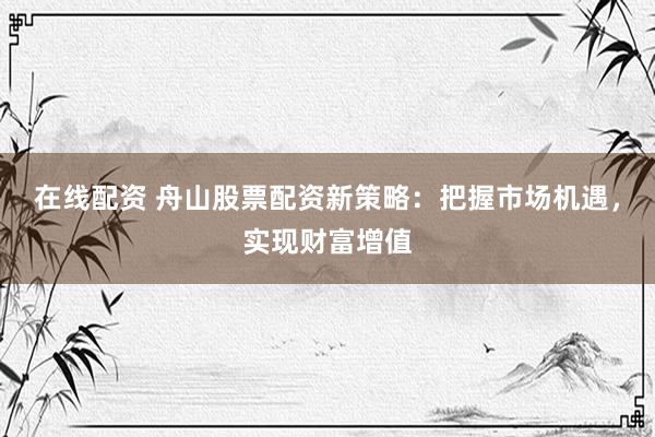 在线配资 舟山股票配资新策略：把握市场机遇，实现财富增值