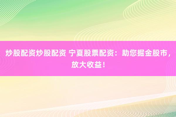 炒股配资炒股配资 宁夏股票配资：助您掘金股市，放大收益！