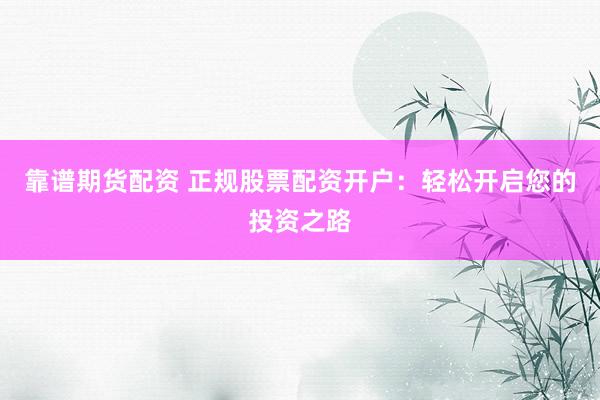 靠谱期货配资 正规股票配资开户：轻松开启您的投资之路